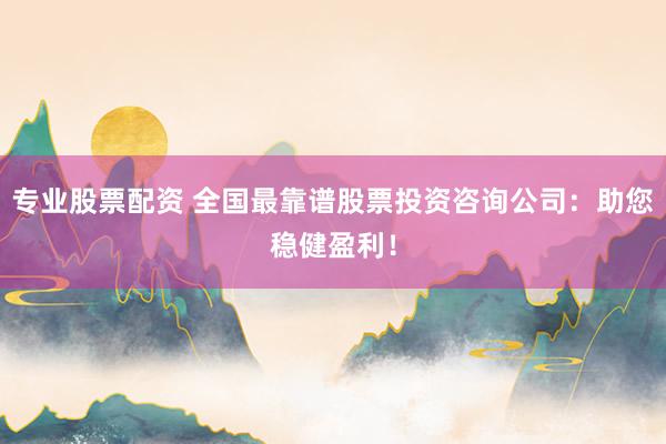 专业股票配资 全国最靠谱股票投资咨询公司:助您稳健盈利!