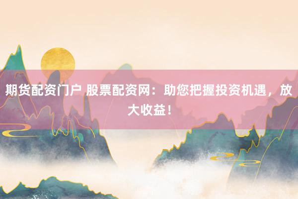 期货配资门户 股票配资网：助您把握投资机遇，放大收益！