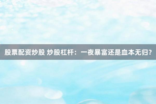 股票配资炒股 炒股杠杆：一夜暴富还是血本无归？