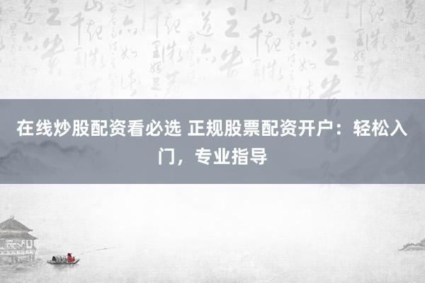 在线炒股配资看必选 正规股票配资开户:轻松入门,专业指导