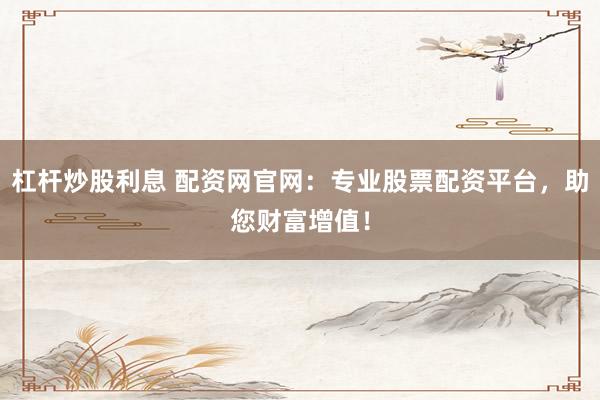 杠杆炒股利息 配资网官网:专业股票配资平台,助您财富增值!
