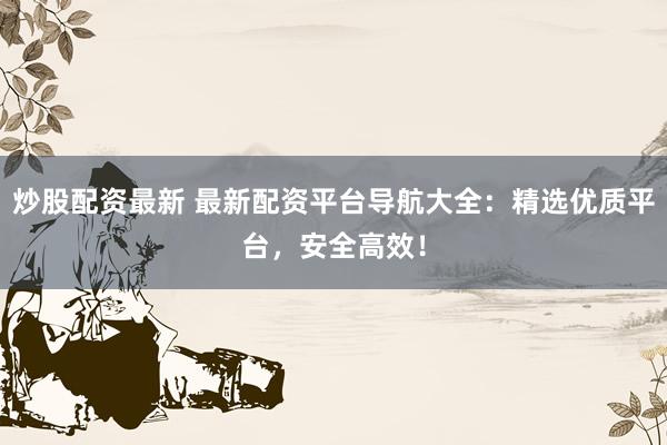 炒股配资最新 最新配资平台导航大全：精选优质平台，安全高效！