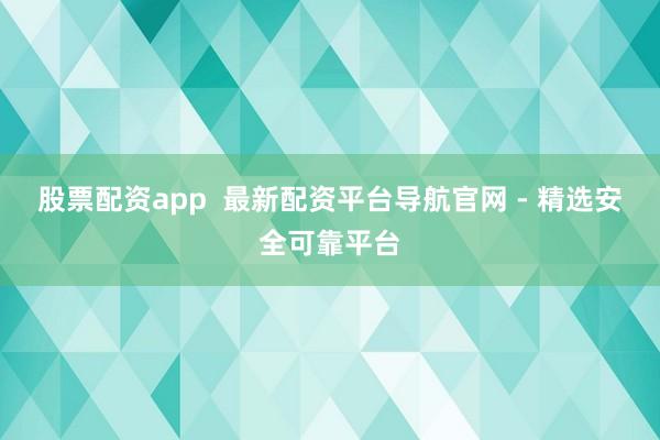 股票配资app  最新配资平台导航官网 - 精选安全可靠平台