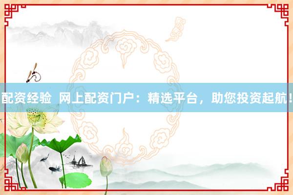 配资经验  网上配资门户：精选平台，助您投资起航！