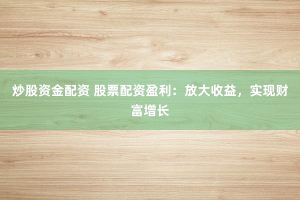 炒股资金配资 股票配资盈利：放大收益，实现财富增长