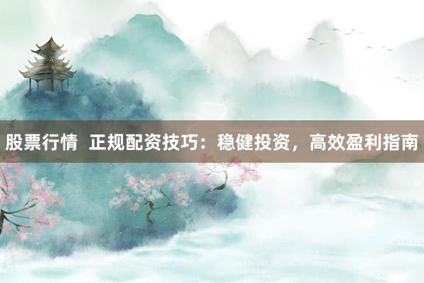 股票行情 正规配资技巧:稳健投资,高效盈利指南