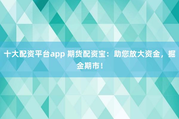十大配资平台app 期货配资宝：助您放大资金，掘金期市！