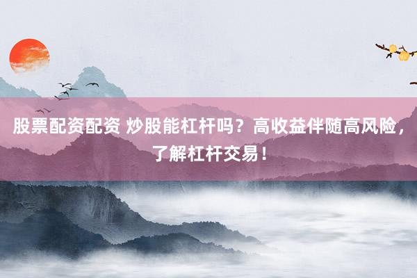 股票配资配资 炒股能杠杆吗?高收益伴随高风险,了解杠杆交易!