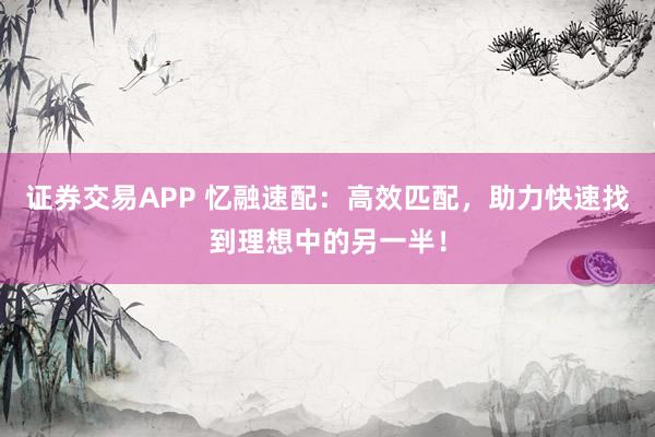 证券交易APP 忆融速配:高效匹配,助力快速找到理想中的另一半!