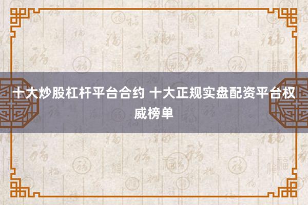 十大炒股杠杆平台合约 十大正规实盘配资平台权威榜单