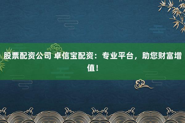 股票配资公司 卓信宝配资：专业平台，助您财富增值！