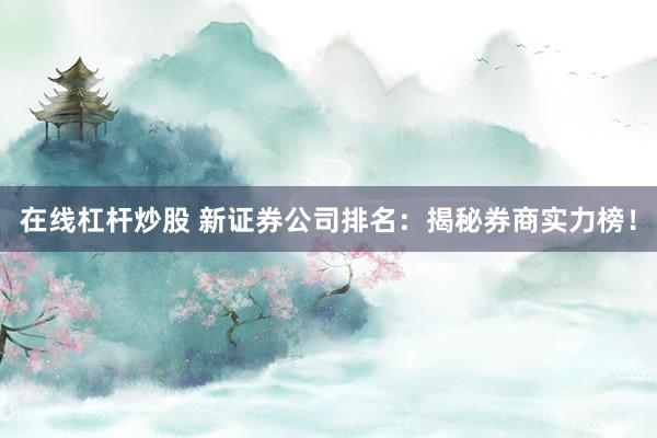 在线杠杆炒股 新证券公司排名:揭秘券商实力榜!