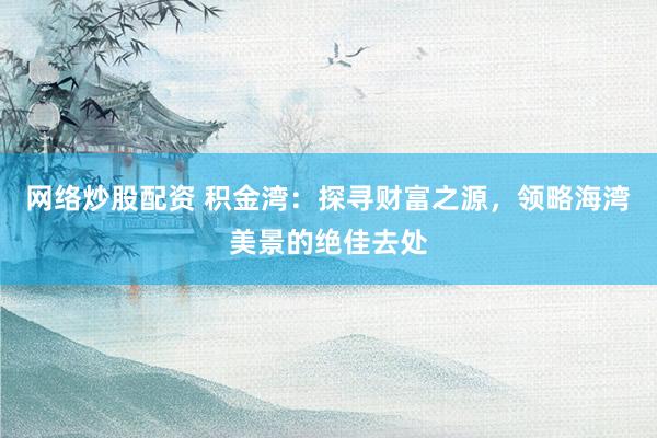 网络炒股配资 积金湾：探寻财富之源，领略海湾美景的绝佳去处