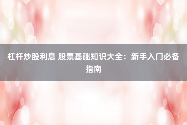 杠杆炒股利息 股票基础知识大全：新手入门必备指南