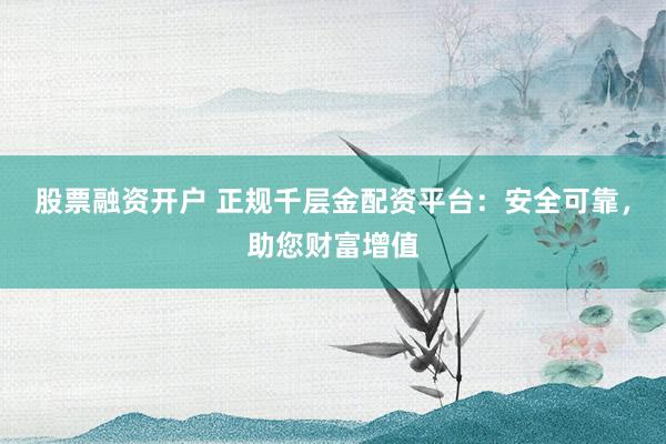 股票融资开户 正规千层金配资平台:安全可靠,助您财富增值