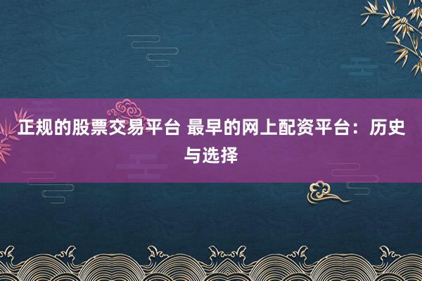 正规的股票交易平台 最早的网上配资平台：历史与选择