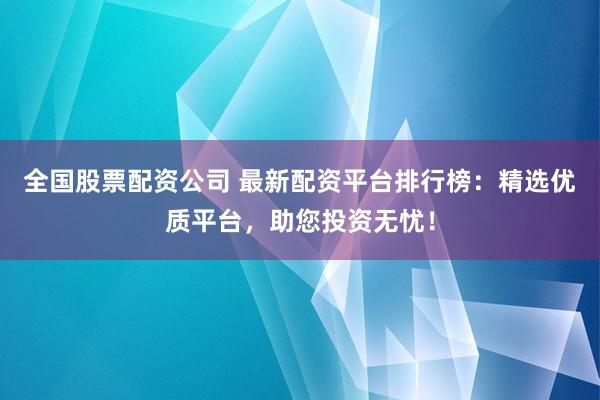 全国股票配资公司 最新配资平台排行榜:精选优质平台,助您投资无忧!