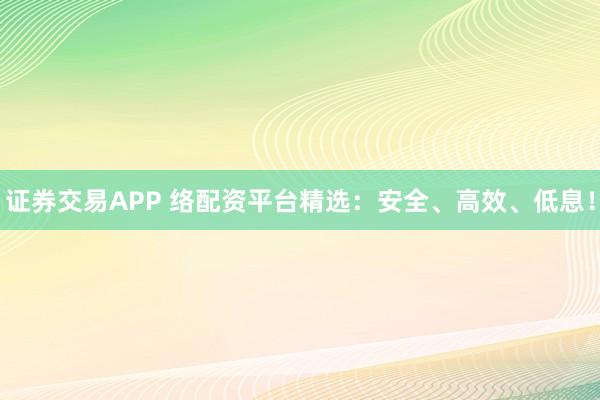证券交易APP 络配资平台精选：安全、高效、低息！