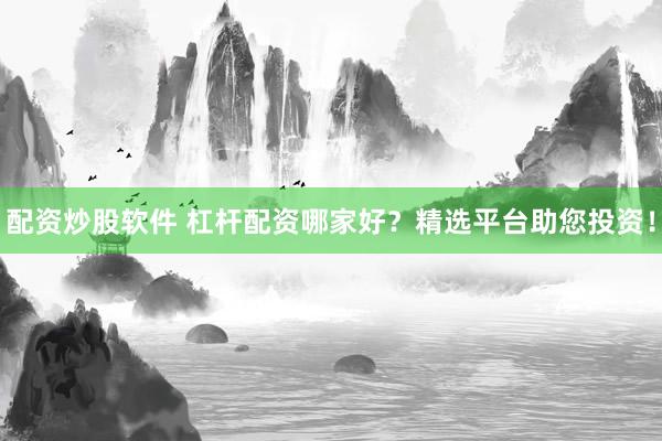 配资炒股软件 杠杆配资哪家好？精选平台助您投资！