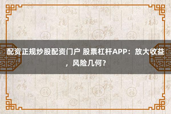 配资正规炒股配资门户 股票杠杆APP：放大收益，风险几何？