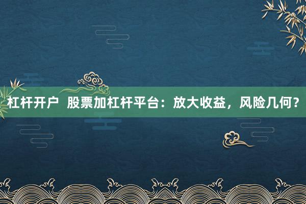 杠杆开户  股票加杠杆平台：放大收益，风险几何？