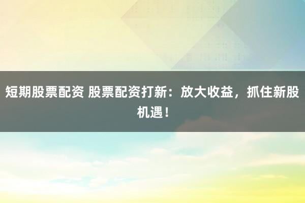 短期股票配资 股票配资打新:放大收益,抓住新股机遇!
