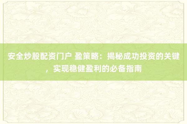 安全炒股配资门户 盈策略：揭秘成功投资的关键，实现稳健盈利的必备指南