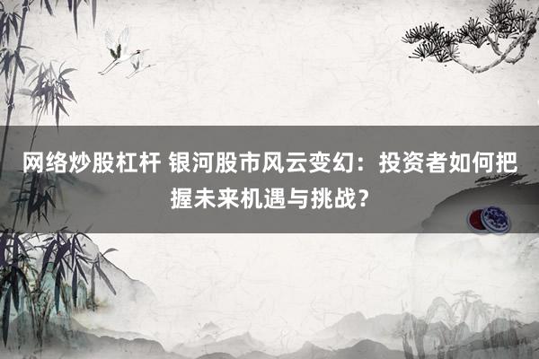 网络炒股杠杆 银河股市风云变幻:投资者如何把握未来机遇与挑战?