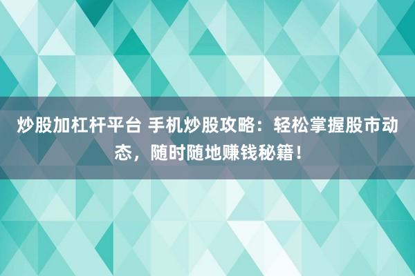 炒股加杠杆平台 手机炒股攻略：轻松掌握股市动态，随时随地赚钱秘籍！