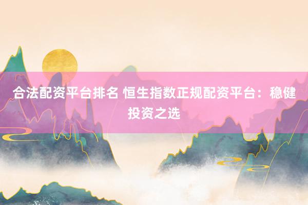 合法配资平台排名 恒生指数正规配资平台：稳健投资之选