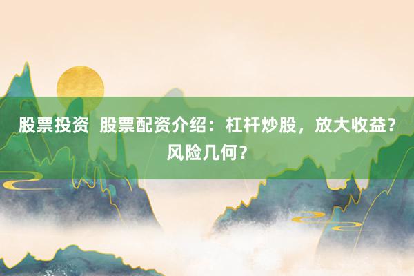 股票投资  股票配资介绍：杠杆炒股，放大收益？风险几何？
