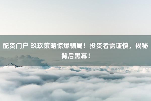 配资门户 玖玖策略惊爆骗局！投资者需谨慎，揭秘背后黑幕！