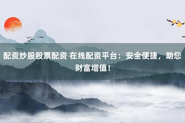配资炒股股票配资 在线配资平台：安全便捷，助您财富增值！