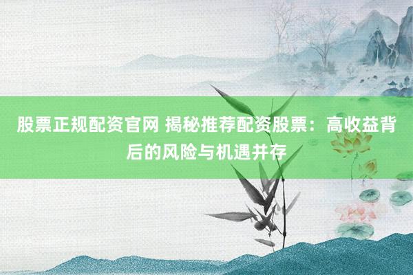股票正规配资官网 揭秘推荐配资股票：高收益背后的风险与机遇并存