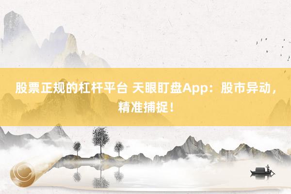 股票正规的杠杆平台 天眼盯盘App：股市异动，精准捕捉！