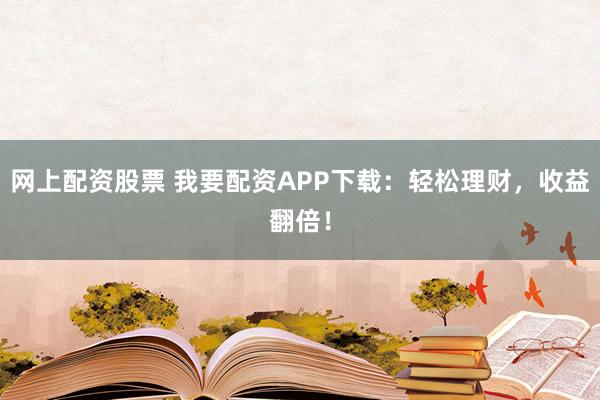 网上配资股票 我要配资APP下载：轻松理财，收益翻倍！