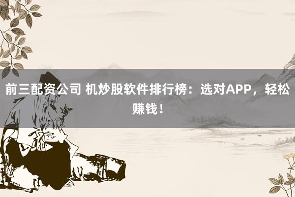 前三配资公司 机炒股软件排行榜：选对APP，轻松赚钱！