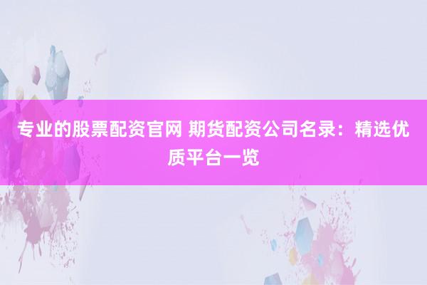 专业的股票配资官网 期货配资公司名录：精选优质平台一览