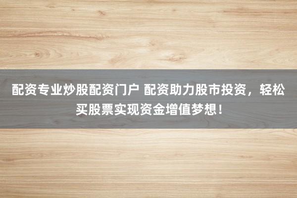 配资专业炒股配资门户 配资助力股市投资，轻松买股票实现资金增值梦想！