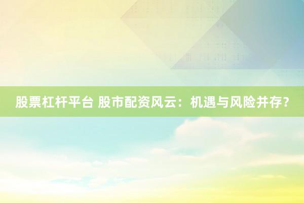 股票杠杆平台 股市配资风云：机遇与风险并存？