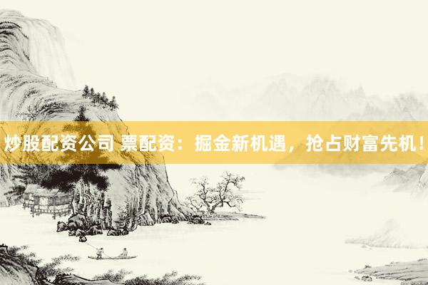 炒股配资公司 票配资：掘金新机遇，抢占财富先机！