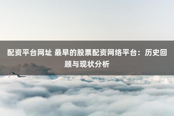 配资平台网址 最早的股票配资网络平台：历史回顾与现状分析