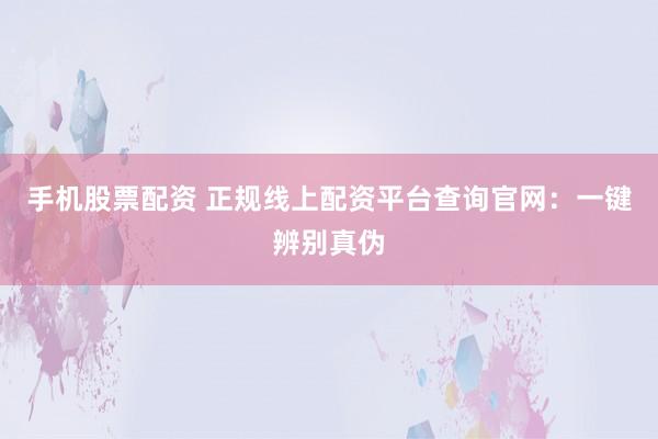 手机股票配资 正规线上配资平台查询官网：一键辨别真伪