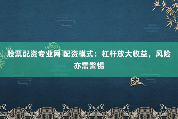 股票配资专业网 配资模式：杠杆放大收益，风险亦需警惕