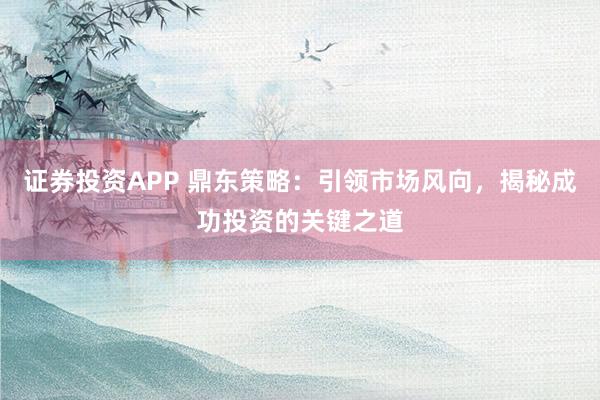 证券投资APP 鼎东策略:引领市场风向,揭秘成功投资的关键之道