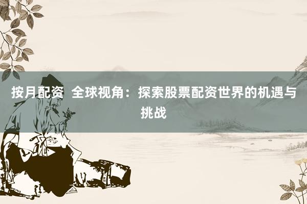 按月配资 全球视角:探索股票配资世界的机遇与挑战