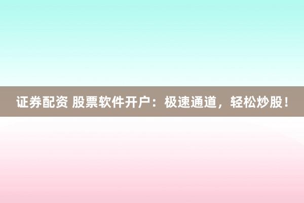 证券配资 股票软件开户：极速通道，轻松炒股！