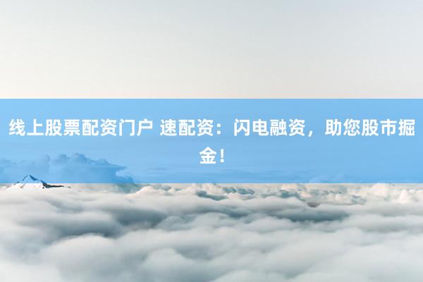 线上股票配资门户 速配资：闪电融资，助您股市掘金！