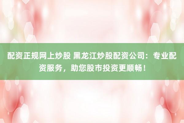 配资正规网上炒股 黑龙江炒股配资公司:专业配资服务,助您股市投资更顺畅!