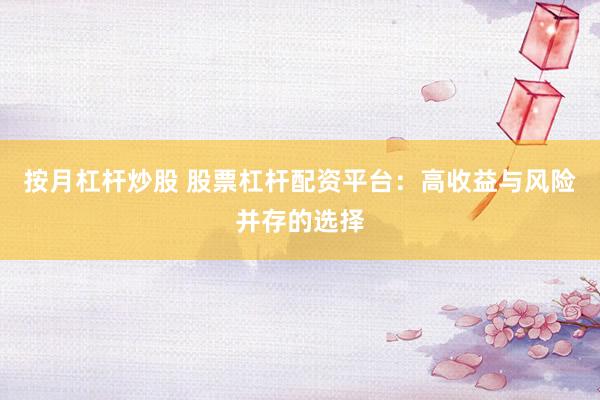 按月杠杆炒股 股票杠杆配资平台：高收益与风险并存的选择